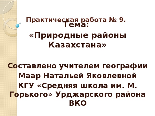 Практическая работа № 9.    Тема: «Природные районы Казахстана»  Составлено учителем географии  Маар Натальей Яковлевной КГУ «Средняя школа им. М. Горького» Урджарского района ВКО