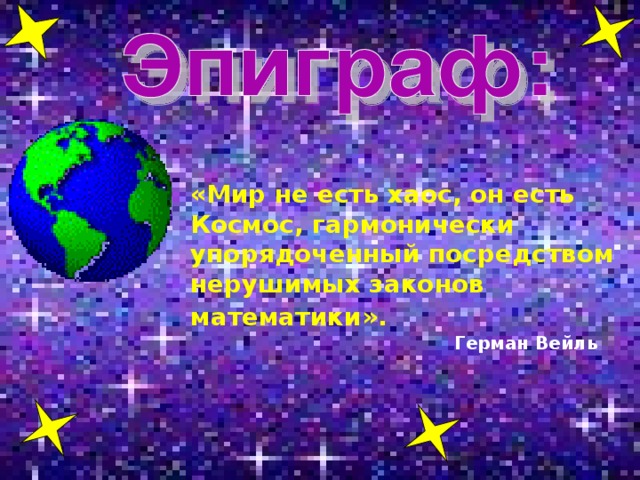 «Мир не есть хаос, он есть Космос, гармонически упорядоченный посредством нерушимых законов математики».   Герман Вейль