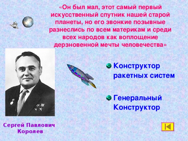 « Он был мал, этот самый первый искусственный спутник нашей старой планеты, но его звонкие позывные разнеслись по всем материкам и среди всех народов как воплощение дерзновенной мечты человечества» Конструктор ракетных систем  Генеральный Конструктор  Сергей Павлович Королев