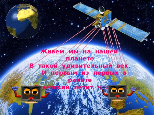 Живем  мы  на  нашей  планете В  такой  удивительный  век.      И  первым  из  первых  в  ракете   Советский  летит  человек. .