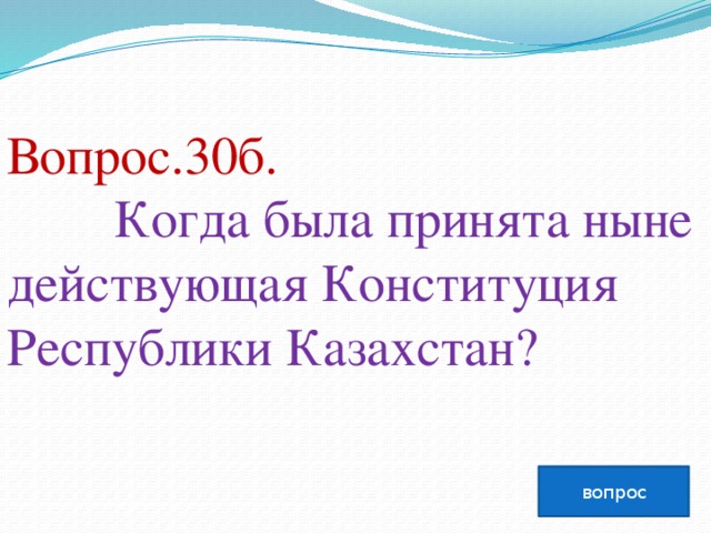 Вопрос.30б.  Когда была принята ныне действующая Конституция Республики Казахстан?   вопрос
