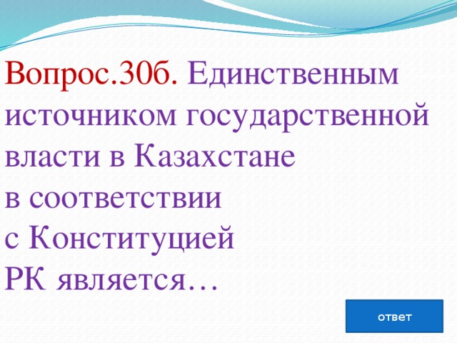Вопрос.30б. Единственным источником государственной власти в Казахстане в соответствии с Конституцией РК является…   ответ