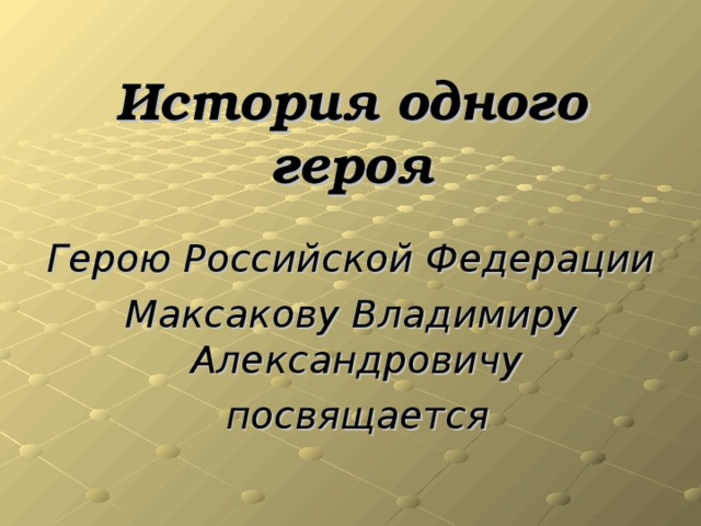 История одного героя Герою Российской Федерации Максакову Владимиру Александровичу  посвящается