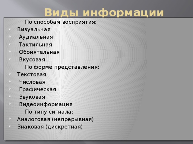 Виды информации По способам восприятия: Визуальная  Аудиальная  Тактильная  Обонятельная  Вкусовая По форме представления: Текстовая  Числовая  Графическая  Звуковая  Видеоинформация По типу сигнала: