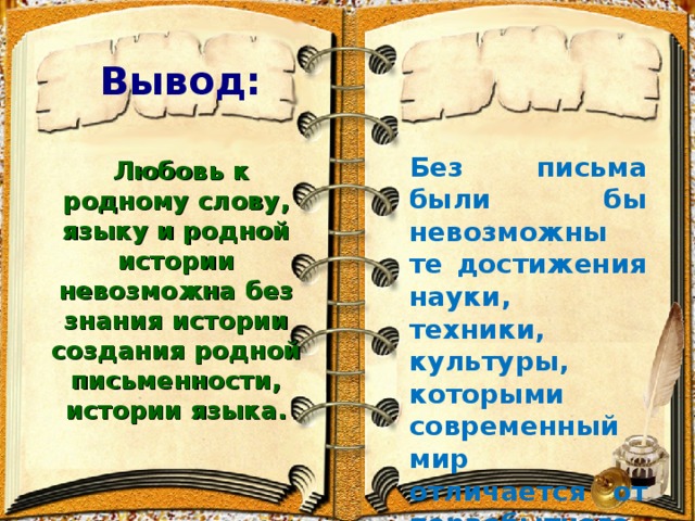 Вывод: Без письма были бы невозможны те достижения науки, техники, культуры, которыми современный мир отличается от первобытного .  Любовь к родному слову, языку и родной истории невозможна без знания истории создания родной письменности, истории языка.