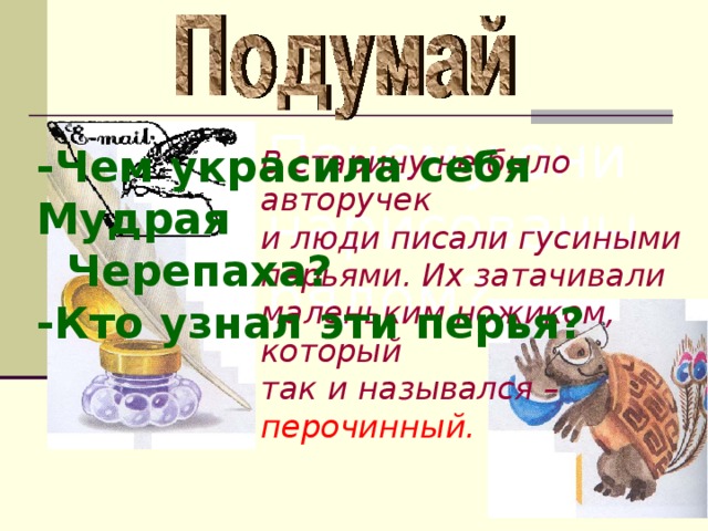 Почему они нарисованы рядом? -Чем украсила себя Мудрая  Черепаха? -Кто узнал эти перья? В старину не было авторучек и люди писали гусиными перьями. Их затачивали маленьким ножиком, который так и назывался – перочинный.