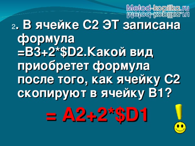 2 . В ячейке С2 ЭТ записана формула = B 3+2*$ D 2.Какой вид приобретет формула после того, как ячейку С2 скопируют в ячейку В1? = A2+2*$D1