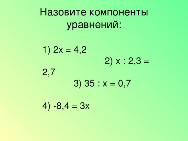 Назовите компоненты уравнений: 1) 2х = 4,2 2) х : 2,3 = 2,7 3) 35 : х = 0,7 4) -8,4 = 3х