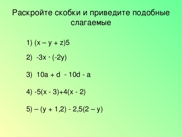 Раскройте скобки и приведите подобные слагаемые  1) ( x – y + z )5  2) -3х ∙ (-2у)   3) 10 a + d - 10 d - a   4) -5( x - 3)+4( x - 2)  5) – (у + 1,2) - 2,5(2 – у)