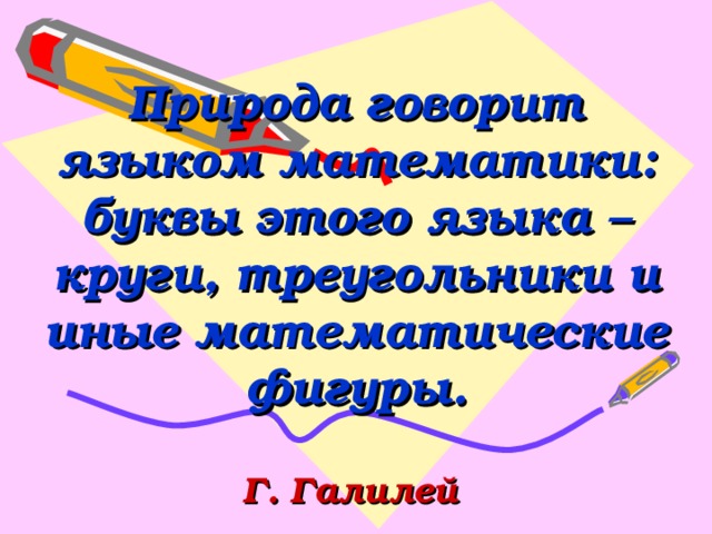 Природа говорит языком математики: буквы этого языка – круги, треугольники и иные математические фигуры.    Г. Галилей