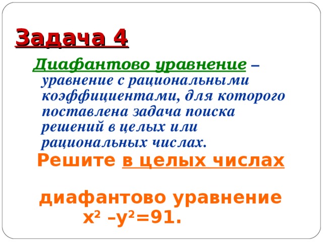 Задача 4 Диафантово уравнение  – уравнение с рациональными коэффициентами, для которого поставлена задача поиска решений в целых или рациональных числах.   Решите в целых числах   диафантово уравнение  х 2 –у 2 =91.
