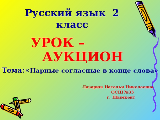 Русский язык 2 класс  УРОК – АУКЦИОН Тема : « Парные согласные в конце слова»  Лазарюк Наталья Николаевна  ОСШ №33  г. Шымкент