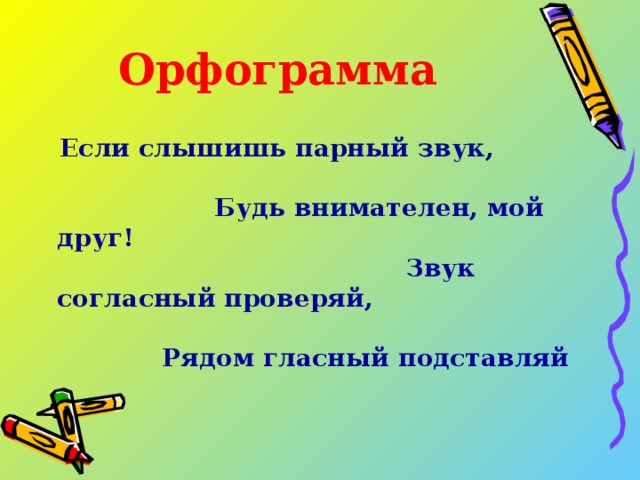 Орфограмма  Если слышишь парный звук, Будь внимателен, мой друг! Звук согласный проверяй, Рядом гласный подставляй