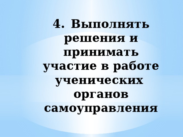 4.  Выполнять решения и принимать участие в работе ученических органов самоуправления