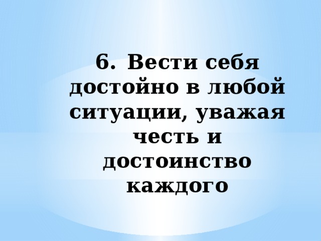 6.  Вести себя достойно в любой ситуации, уважая честь и достоинство каждого