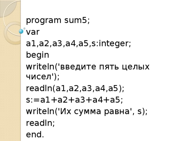 program sum5; var a1,a2,a3,a4,a5,s:integer; begin writeln('введите пять целых чисел'); readln(a1,a2,a3,a4,a5); s:=a1+a2+a3+a4+a5; writeln('Их сумма равна', s); readln; end.