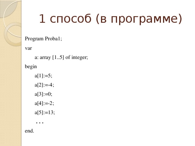 1 способ (в программе) Program Proba1; var  a: array [1..5] of integer; begin  a[1]:=5;  a[2]:=-4;  a[3]:=0;  a[4]:=-2;  a[5]:=13;   . . . end.