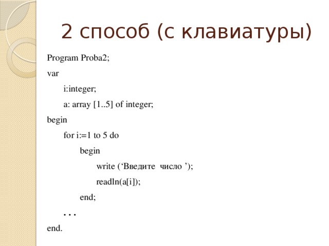 2 способ (с клавиатуры) Program Proba2; var  i:integer;  a: array [1..5] of integer; begin  for i:=1 to 5 do   begin    write (‘Введите число ’);    readln(a[i]);   end;  . . . end. остановиться