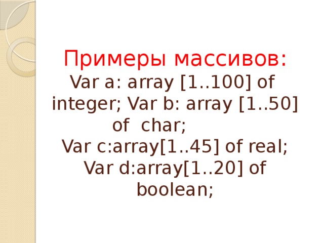 Примеры массивов:  Var a: array [1..100] of integer; Var b: array [1..50] of char;  Var c:array[1..45] of real;  Var d:array[1..20] of boolean;