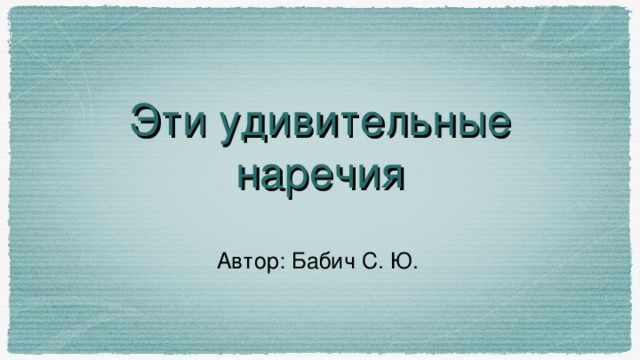 Эти удивительные  наречия Автор: Бабич С. Ю.