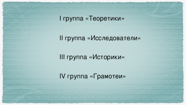 I группа «Теоретики» II группа «Исследователи» III группа «Историки» IV группа «Грамотеи»