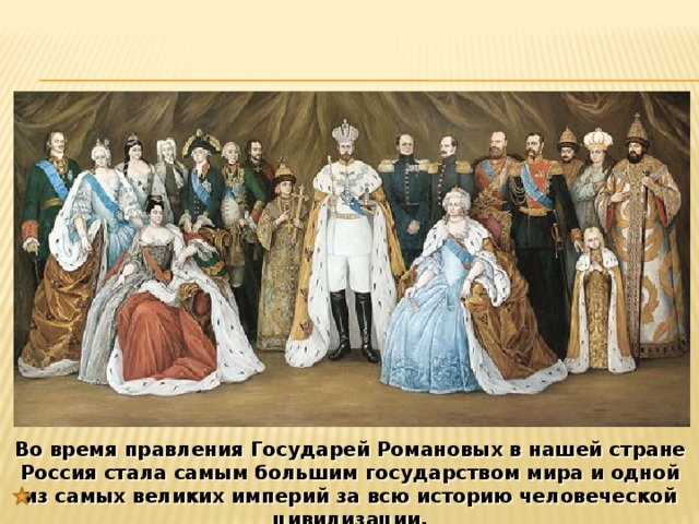 Во время правления Государей Романовых в нашей стране Россия стала самым большим государством мира и одной из самых великих империй за всю историю человеческой цивилизации.