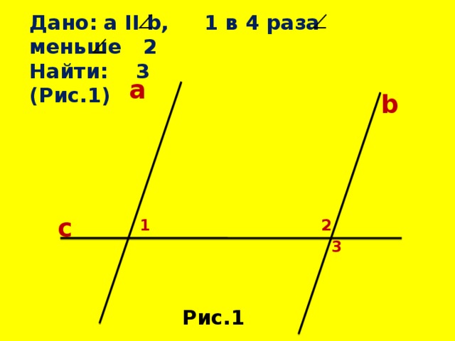 Дано: a II b, 1 в 4 раза меньше 2 Найти: 3 (Рис.1) a b c 1 2 3 Рис.1