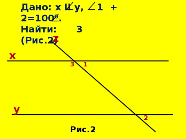 Дано: x II y, 1 + 2=100⁰. Найти: 3 (Рис.2) z x 3 1 y 2 Рис.2