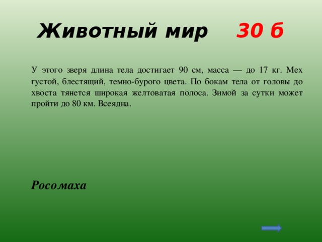 Животный мир 30 б  У этого зверя длина тела достигает 90 см, масса — до 17 кг. Мех густой, блестящий, темно-бурого цвета. По бокам тела от головы до хвоста тянется широкая желтоватая полоса. Зимой за сутки может пройти до 80 км. Всеядна.  Росомаха