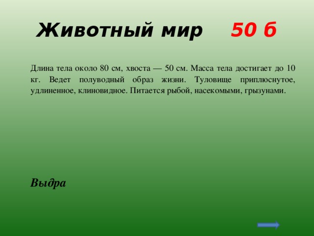 Животный мир 50 б  Длина тела около 80 см, хвоста — 50 см. Масса тела достигает до 10 кг. Ведет полуводный образ жизни. Туловище приплюснутое, удлиненное, клиновидное. Питается рыбой, насекомыми, грызунами.  Выдра