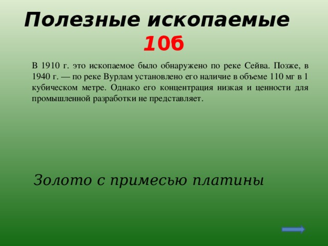 Полезные ископаемые 1 0б  В 1910 г. это ископаемое было обнаружено по реке Сейва. Позже, в 1940 г. — по реке Вурлам установлено его наличие в объеме 110 мг в 1 кубическом метре. Однако его концентрация низкая и ценности для промышленной разработки не представляет.  Золото с примесью платины