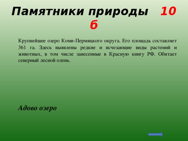 Памятники природы 10 б  Крупнейшее озеро Коми-Пермяцкого округа. Его площадь составляет 361 га. Здесь выявлены редкие и исчезающие виды растений и животных, в том числе занесенные в Красную книгу РФ. Обитает северный лесной олень.  Адово озеро