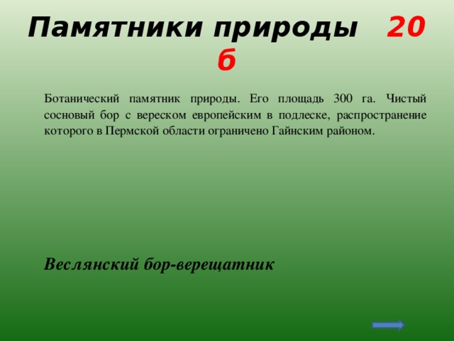 Памятники природы 20 б  Ботанический памятник природы. Его площадь 300 га. Чистый сосновый бор с вереском европейским в подлеске, распространение которого в Пермской области ограничено Гайнским районом.  Веслянский бор-верещатник