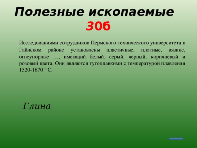 Полезные ископаемые 3 0б  Исследованиями сотрудников Пермского технического университета в Гайнском районе установлены пластичные, плотные, вязкие, огнеупорные …, имеющий белый, серый, черный, коричневый и розовый цвета. Они являются тугоплавкими с температурой плавления 1520-1670 º С.  Глина