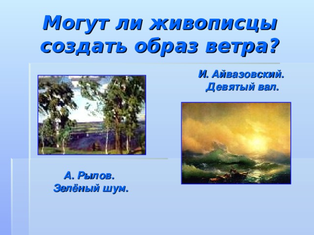 Могут ли живописцы создать образ ветра?        И. Айвазовский. Девятый вал. А. Рылов. Зелёный шум.