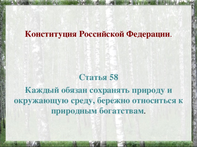 Конституция Российской Федерации . Статья 58 Каждый обязан сохранять природу и окружающую среду, бережно относиться к природным богатствам .