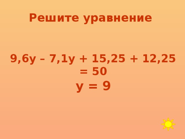 Решите уравнение 9,6у – 7,1у + 15,25 + 12,25 = 50 у = 9