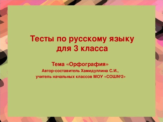 Тесты по русскому языку для 3 класса Тема «Орфография» Автор-составитель Хамидуллина С.И.,  учитель начальных классов МОУ «СОШ№2»