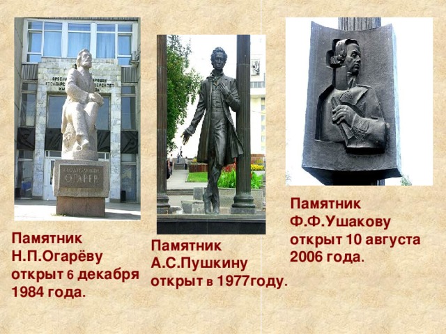 Памятник  Ф.Ф.Ушакову  открыт  10  августа  2006  года . Памятник  Н.П.Огарёву  открыт 6 декабря  1984  года . Памятник  А.С.Пушкину  открыт в 1977году .