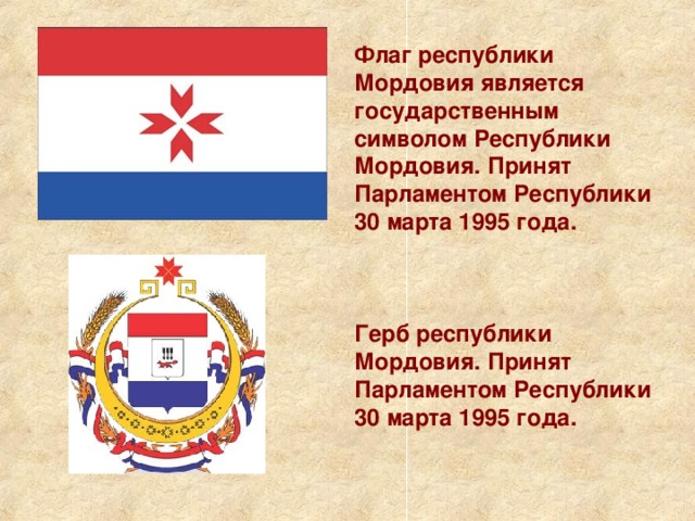 Флаг республики Мордовия является государственным символом Республики Мордовия. Принят Парламентом Республики 30 марта 1995 года. Герб республики Мордовия. Принят Парламентом Республики 30 марта 1995 года.