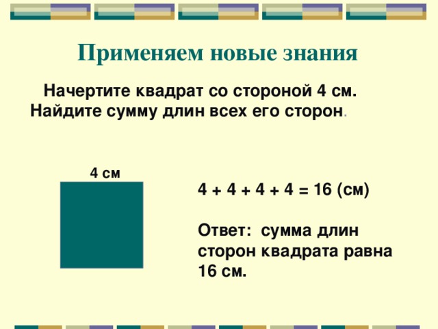 Применяем новые знания   Начертите квадрат со стороной 4 см. Найдите сумму длин всех его сторон . 4 см 4 + 4 + 4 + 4 = 16 (см)  Ответ: сумма длин сторон квадрата равна 16 см.