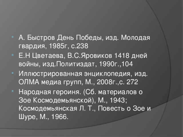 А. Быстров День Победы, изд. Молодая гвардия, 1985г, с.238 Е.Н Цветаева, В.С.Яровиков 1418 дней войны, изд.Политиздат, 1990г.,104 Иллюстрированная энциклопедия, изд. ОЛМА медиа групп, М., 2008г.,с. 272 Народная героиня. (Сб. материалов о Зое Космодемьянской), М., 1943; Космодемьянская Л. Т., Повесть о Зое и Шуре, М., 1966.