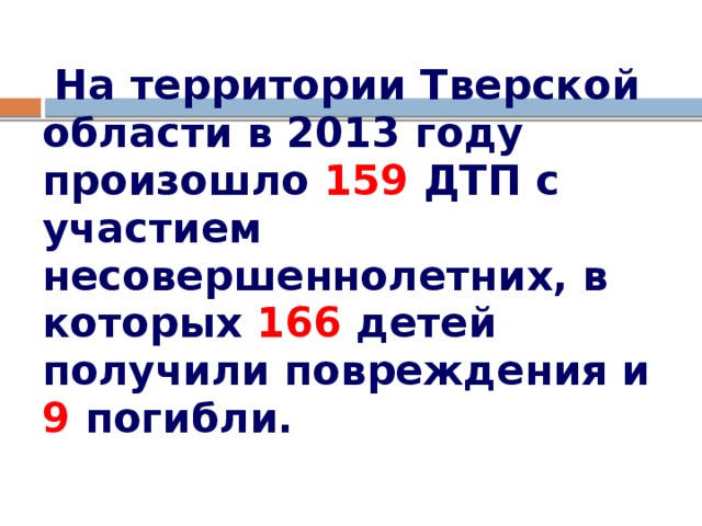 На территории Тверской области в 2013 году произошло 159 ДТП с участием несовершеннолетних, в которых 166 детей получили повреждения и  9 погибли.