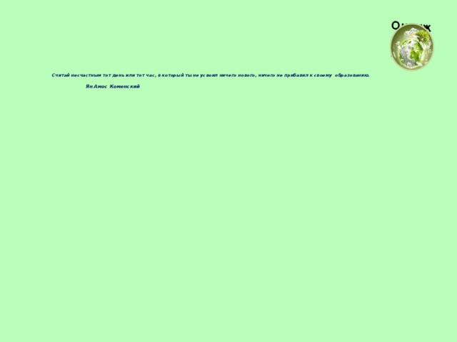 Считай несчастным тот день или тот час, в который ты не усвоил ничего нового, ничего не прибавил к своему образованию.    Ян Амос Коменский