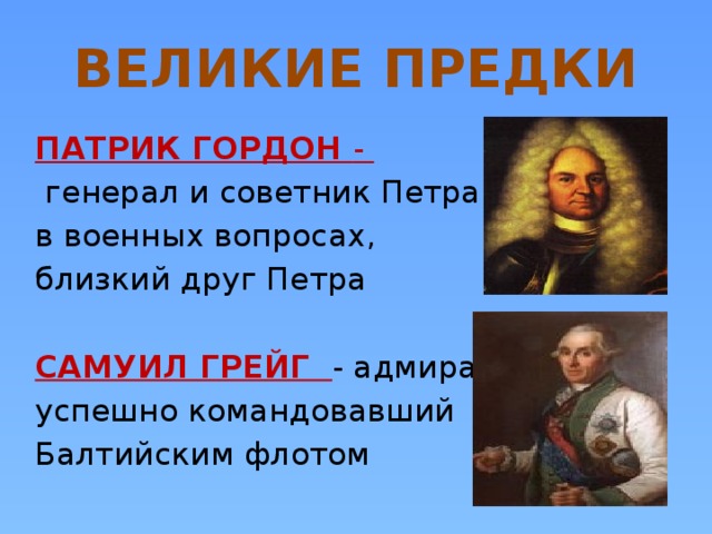 ВЕЛИКИЕ ПРЕДКИ ПАТРИК ГОРДОН -  генерал и советник Петра I в военных вопросах, близкий друг Петра САМУИЛ ГРЕЙГ - адмирал, успешно командовавший Балтийским флотом