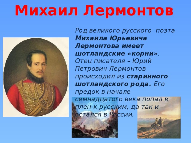 Михаил Лермонтов Род великого русского поэта Михаила Юрьевича  Лермонтова имеет шотландские «корни» . Отец писателя – Юрий Петрович Лермонтов происходил из старинного шотландского рода. Его предок в начале семнадцатого века попал в плен к русским, да так и остался в России.