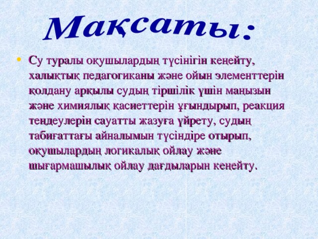 Су туралы оқушылардың түсінігін кеңейту, халықтық педагогиканы және ойын элементтерін қолдану арқылы судың тіршілік үшін маңызын және химиялық қасиеттерін ұғындырып, реакция теңдеулерін сауатты жазуға үйрету, судың табиғаттағы айналымын түсіндіре отырып, оқушылардың логикалық ойлау және шығармашылық ойлау дағдыларын кеңейту.