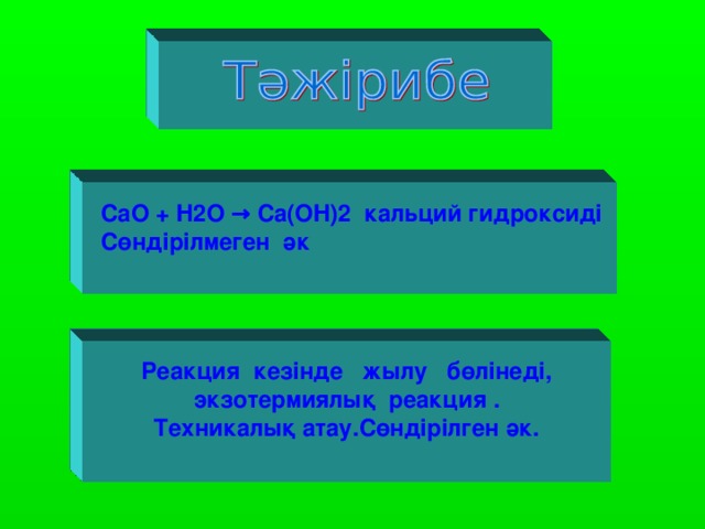 CaO  + H 2 O → Ca ( OH )2 кальций гидроксиді Сөндірілмеген әк  Реакция кезінде жылу бөлінеді, экзотермиялық реакция . Техникалық атау.Сөндірілген әк.