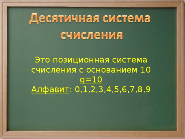 Это позиционная система счисления с основанием 10 q=10 Алфавит : 0,1,2,3,4,5,6,7,8,9