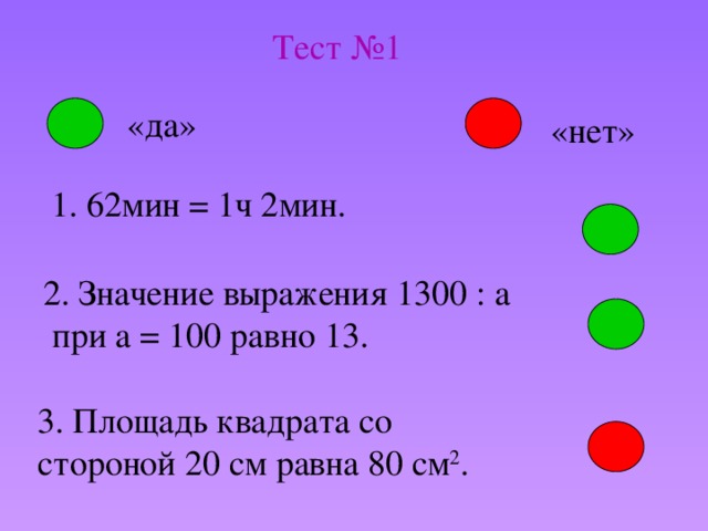 Тест №1 «да» «нет» 1. 62мин = 1ч 2мин. 2. Значение выражения 1300 : a  при a = 100 равно 13. 3. Площадь квадрата со стороной 20 см равна 80 см 2 .